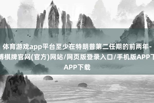 体育游戏app平台至少在特朗普第二任期的前两年-亚博棋牌官网(官方)网站/网页版登录入口/手机版APP下载