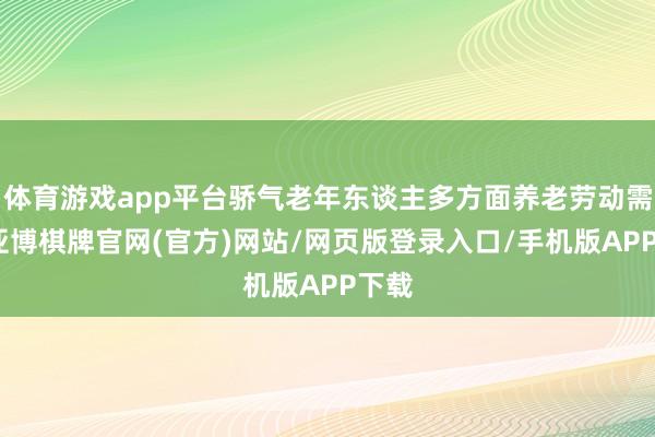 体育游戏app平台骄气老年东谈主多方面养老劳动需求-亚博棋牌官网(官方)网站/网页版登录入口/手机版APP下载