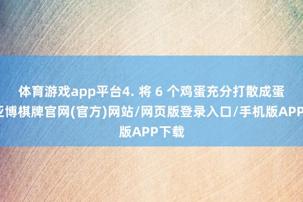 体育游戏app平台4. 将 6 个鸡蛋充分打散成蛋液-亚博棋牌官网(官方)网站/网页版登录入口/手机版APP下载