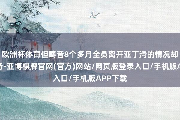 欧洲杯体育但畴昔8个多月全员离开亚丁湾的情况却相对出奇-亚博棋牌官网(官方)网站/网页版登录入口/手机版APP下载