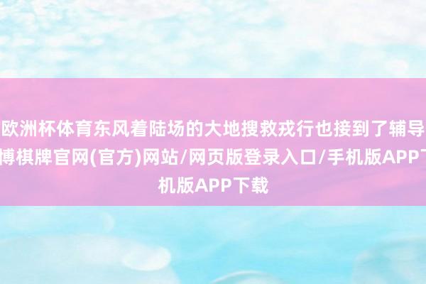 欧洲杯体育东风着陆场的大地搜救戎行也接到了辅导-亚博棋牌官网(官方)网站/网页版登录入口/手机版APP下载