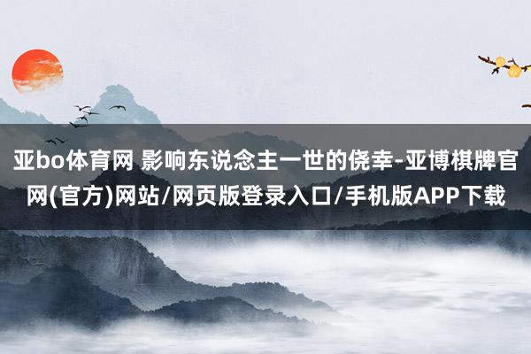 亚bo体育网 影响东说念主一世的侥幸-亚博棋牌官网(官方)网站/网页版登录入口/手机版APP下载