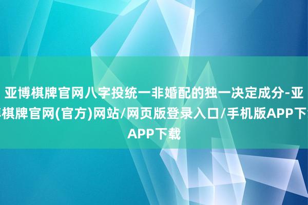 亚博棋牌官网八字投统一非婚配的独一决定成分-亚博棋牌官网(官方)网站/网页版登录入口/手机版APP下载