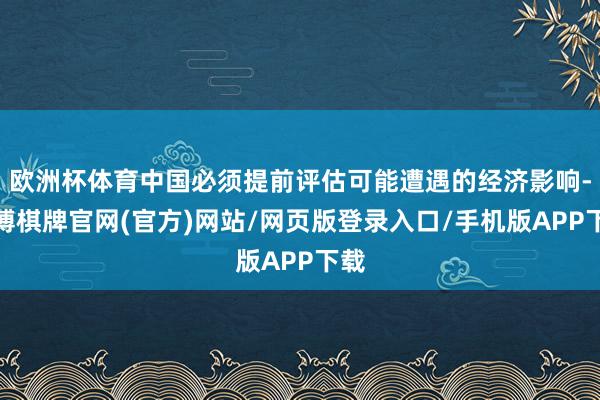 欧洲杯体育中国必须提前评估可能遭遇的经济影响-亚博棋牌官网(官方)网站/网页版登录入口/手机版APP下载