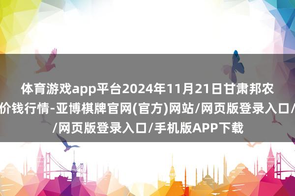 体育游戏app平台2024年11月21日甘肃邦农农家具批发商场价钱行情-亚博棋牌官网(官方)网站/网页版登录入口/手机版APP下载