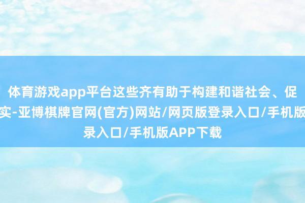 体育游戏app平台这些齐有助于构建和谐社会、促进社会踏实-亚博棋牌官网(官方)网站/网页版登录入口/手机版APP下载