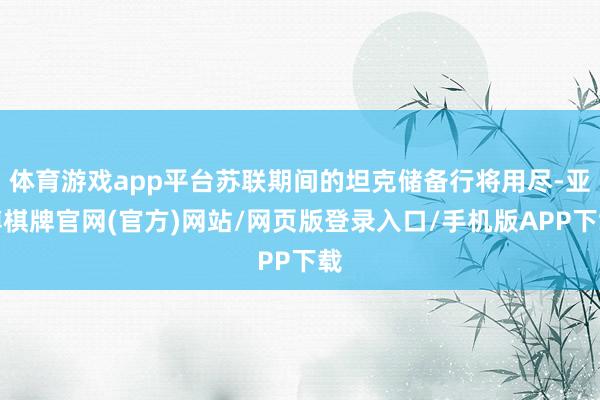 体育游戏app平台苏联期间的坦克储备行将用尽-亚博棋牌官网(官方)网站/网页版登录入口/手机版APP下载