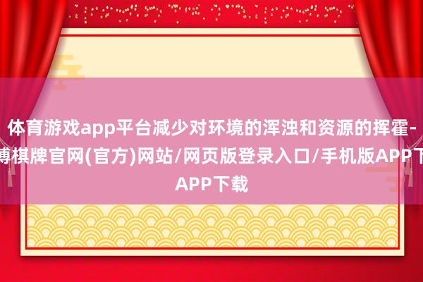 体育游戏app平台减少对环境的浑浊和资源的挥霍-亚博棋牌官网(官方)网站/网页版登录入口/手机版APP下载