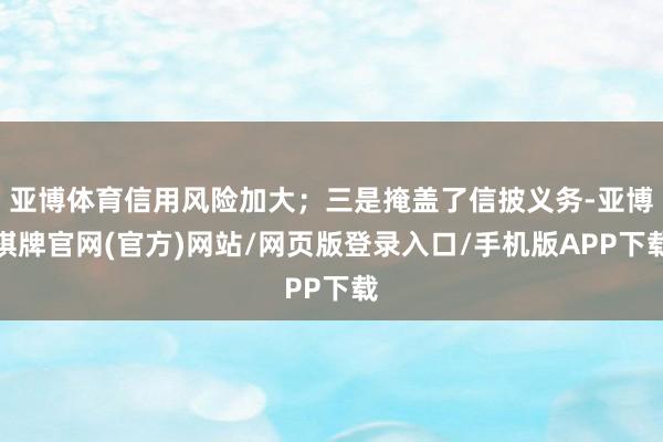 亚博体育信用风险加大；三是掩盖了信披义务-亚博棋牌官网(官方)网站/网页版登录入口/手机版APP下载