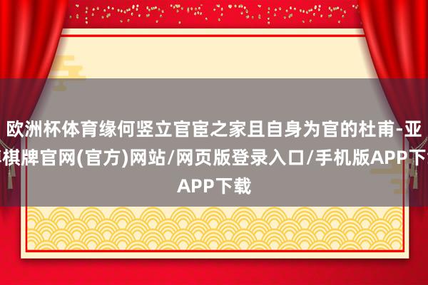 欧洲杯体育缘何竖立官宦之家且自身为官的杜甫-亚博棋牌官网(官方)网站/网页版登录入口/手机版APP下载