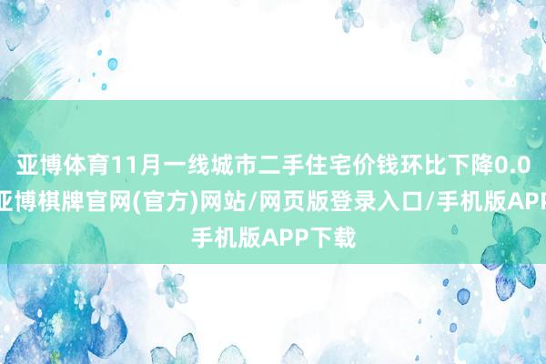 亚博体育11月一线城市二手住宅价钱环比下降0.07%-亚博棋牌官网(官方)网站/网页版登录入口/手机版APP下载