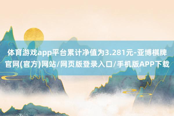 体育游戏app平台累计净值为3.281元-亚博棋牌官网(官方)网站/网页版登录入口/手机版APP下载