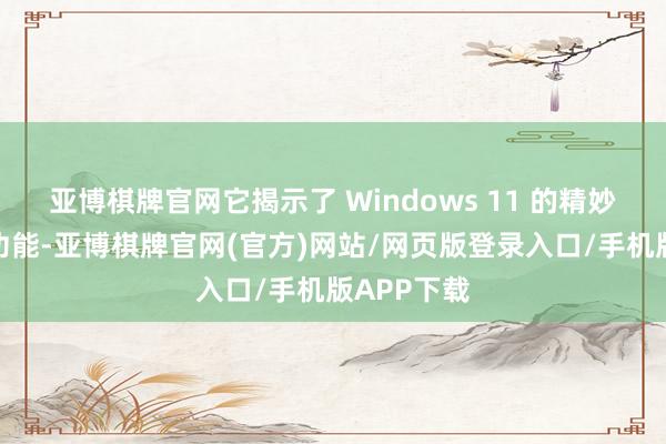 亚博棋牌官网它揭示了 Windows 11 的精妙之处过头功能-亚博棋牌官网(官方)网站/网页版登录入口/手机版APP下载