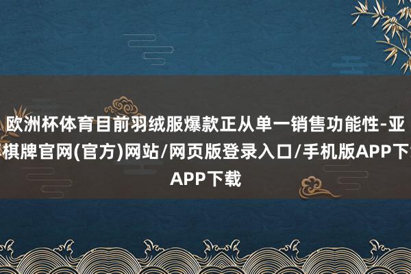 欧洲杯体育目前羽绒服爆款正从单一销售功能性-亚博棋牌官网(官方)网站/网页版登录入口/手机版APP下载