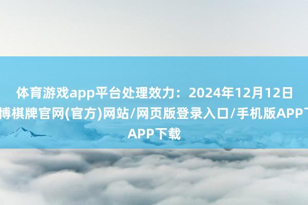 体育游戏app平台处理效力：2024年12月12日-亚博棋牌官网(官方)网站/网页版登录入口/手机版APP下载