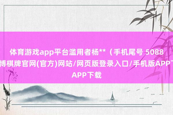 体育游戏app平台滥用者杨**（手机尾号 5088-亚博棋牌官网(官方)网站/网页版登录入口/手机版APP下载