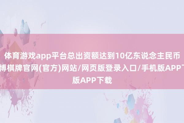 体育游戏app平台总出资额达到10亿东说念主民币-亚博棋牌官网(官方)网站/网页版登录入口/手机版APP下载