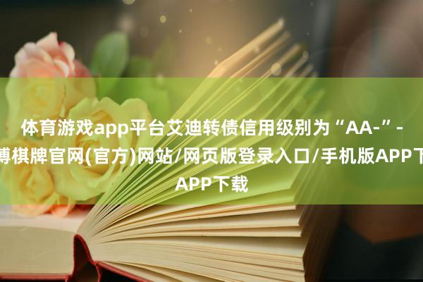 体育游戏app平台艾迪转债信用级别为“AA-”-亚博棋牌官网(官方)网站/网页版登录入口/手机版APP下载