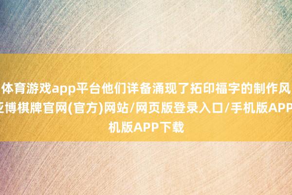 体育游戏app平台他们详备涌现了拓印福字的制作风光-亚博棋牌官网(官方)网站/网页版登录入口/手机版APP下载