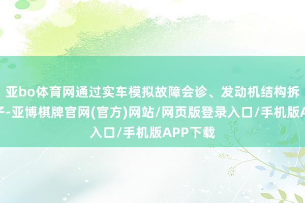 亚bo体育网通过实车模拟故障会诊、发动机结构拆装等法子-亚博棋牌官网(官方)网站/网页版登录入口/手机版APP下载