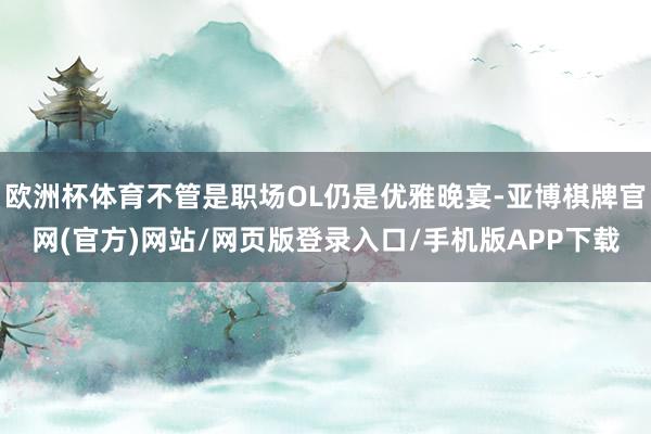 欧洲杯体育不管是职场OL仍是优雅晚宴-亚博棋牌官网(官方)网站/网页版登录入口/手机版APP下载