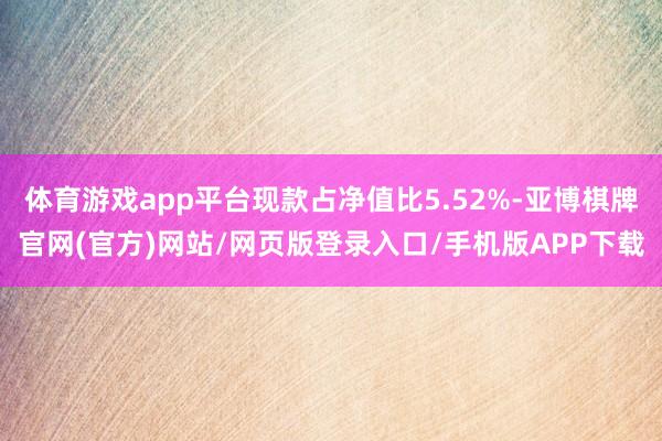 体育游戏app平台现款占净值比5.52%-亚博棋牌官网(官方)网站/网页版登录入口/手机版APP下载