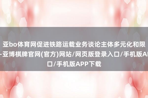 亚bo体育网促进铁路运载业务谈论主体多元化和限制竞争-亚博棋牌官网(官方)网站/网页版登录入口/手机版APP下载