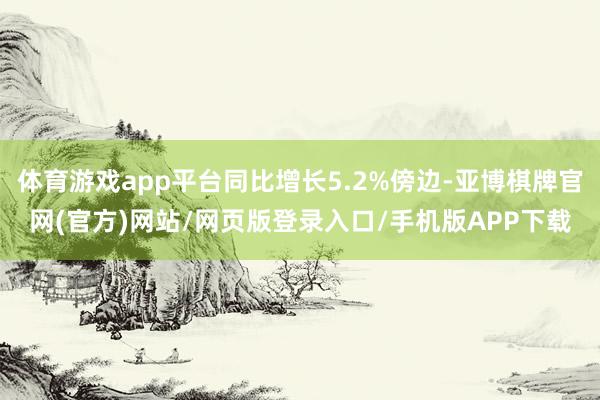 体育游戏app平台同比增长5.2%傍边-亚博棋牌官网(官方)网站/网页版登录入口/手机版APP下载