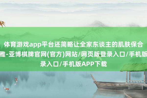 体育游戏app平台还简略让全家东谈主的肌肤保合手健康秀雅-亚博棋牌官网(官方)网站/网页版登录入口/手机版APP下载