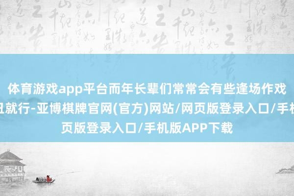 体育游戏app平台而年长辈们常常会有些逢场作戏地惟有不出丑就行-亚博棋牌官网(官方)网站/网页版登录入口/手机版APP下载