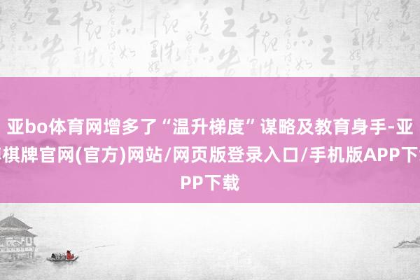 亚bo体育网增多了“温升梯度”谋略及教育身手-亚博棋牌官网(官方)网站/网页版登录入口/手机版APP下载