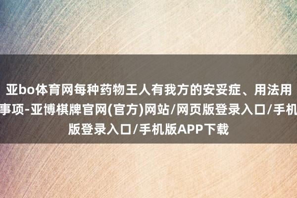 亚bo体育网每种药物王人有我方的安妥症、用法用量以及在意事项-亚博棋牌官网(官方)网站/网页版登录入口/手机版APP下载