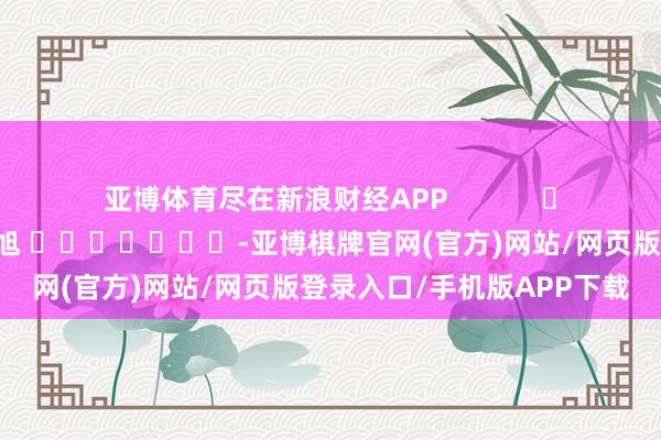 亚博体育尽在新浪财经APP            						包袱剪辑：王旭 							-亚博棋牌官网(官方)网站/网页版登录入口/手机版APP下载