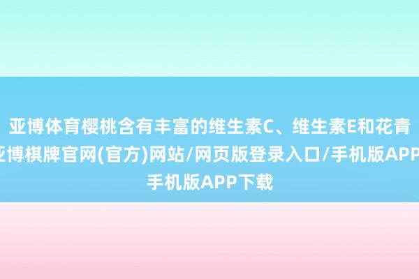 亚博体育樱桃含有丰富的维生素C、维生素E和花青素-亚博棋牌官网(官方)网站/网页版登录入口/手机版APP下载