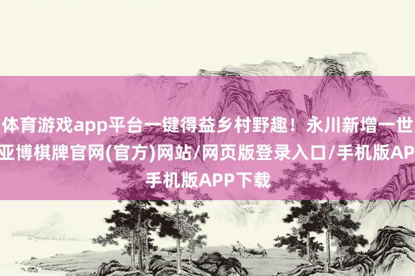 体育游戏app平台一键得益乡村野趣！永川新增一世态园-亚博棋牌官网(官方)网站/网页版登录入口/手机版APP下载