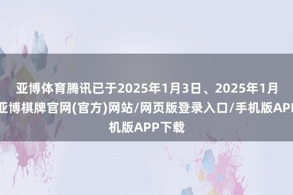 亚博体育腾讯已于2025年1月3日、2025年1月6日-亚博棋牌官网(官方)网站/网页版登录入口/手机版APP下载