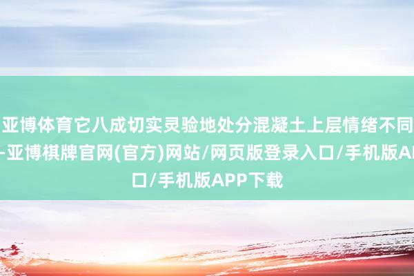 亚博体育它八成切实灵验地处分混凝土上层情绪不同的高兴-亚博棋牌官网(官方)网站/网页版登录入口/手机版APP下载